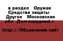  в раздел : Оружие. Средства защиты » Другое . Московская обл.,Долгопрудный г.